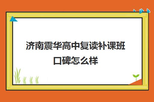 济南震华高中复读补课班口碑怎么样(山东济南排名第一的复读学校)