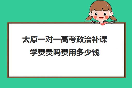 太原一对一高考政治补课学费贵吗费用多少钱(高中数学一对一多少钱一节课)