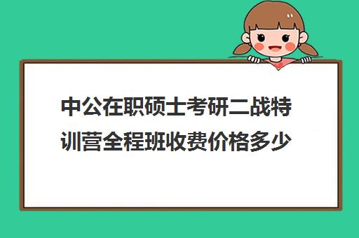 中公在职硕士考研二战特训营全程班收费价格多少钱（在职研究生考试培训哪个机构更好）