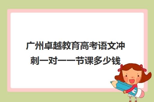 广州卓越教育高考语文冲刺一对一一节课多少钱(卓越高考复读多少钱一年)