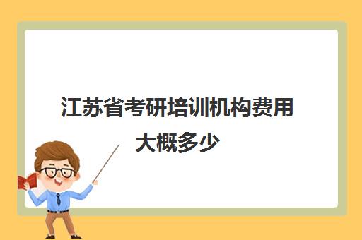 江苏省考研培训机构费用大概多少(考研培训机构收费标准)