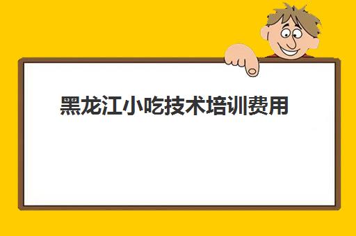 黑龙江小吃技术培训费用(摩修技术培训的全部费用是多少)