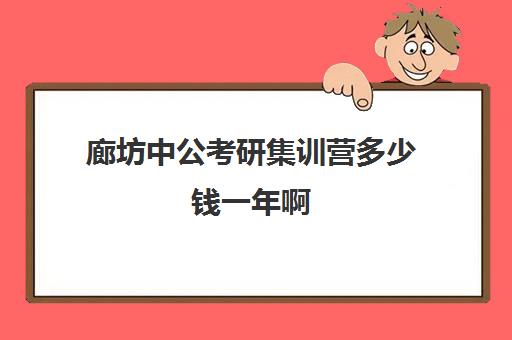 廊坊中公考研集训营多少钱一年啊(华图考研机构怎么样)