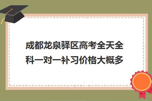 成都龙泉驿区高考全天全科一对一补习价格大概多少钱