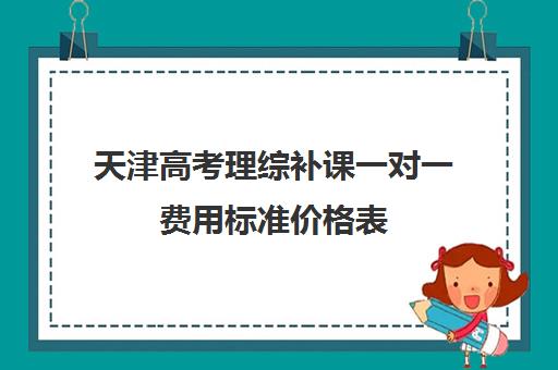 天津高考理综补课一对一费用标准价格表(天津高三培训机构排名前十)