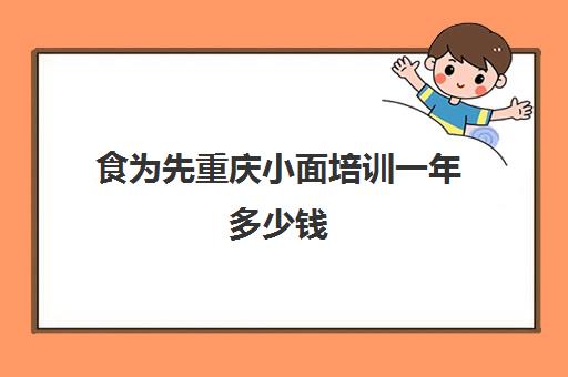 食为先重庆小面培训一年多少钱(重庆小面培训哪家比较正规)