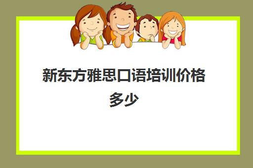 新东方雅思口语培训价格多少(雅思口语培训要去哪学)