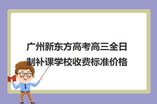 广州新东方高考高三全日制补课学校收费标准价格一览(新东方高三一对一收费价格表)