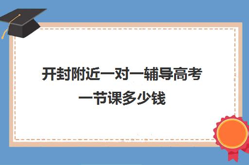开封附近一对一辅导高考一节课多少钱(高考一对一辅导机构哪个好)