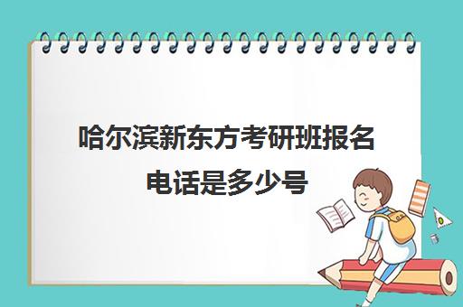 哈尔滨新东方考研班报名电话是多少号(考研辅导班报名哪个好)