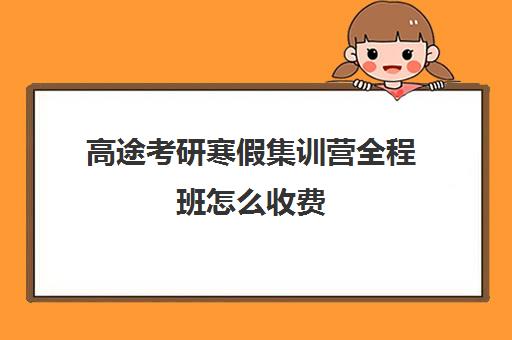 高途考研寒假集训营全程班怎么收费（新东方直通车与全程班）