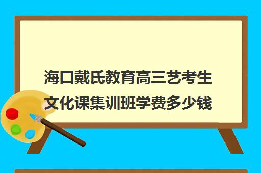 海口戴氏教育高三艺考生文化课集训班学费多少钱(海南省艺考能考哪些学校)