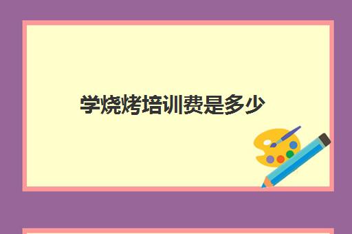 学烧烤培训费是多少(学做烧烤要多少学费)