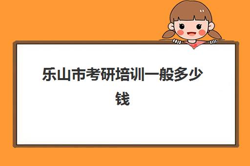 乐山市考研培训一般多少钱(四川省考研报名费用)