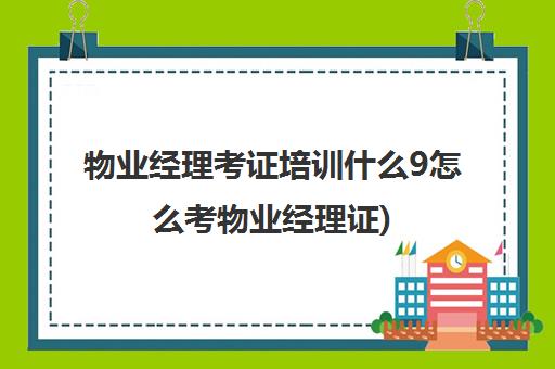 物业经理考证培训什么9怎么考物业经理证)