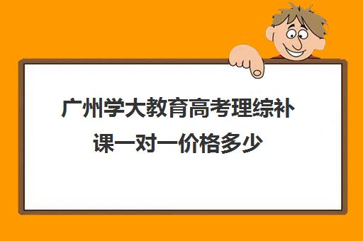 广州学大教育高考理综补课一对一价格多少(广州高中补课机构排名)