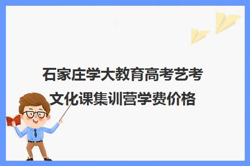 石家庄学大教育高考艺考文化课集训营学费价格(兰州艺考文化课培训学校)