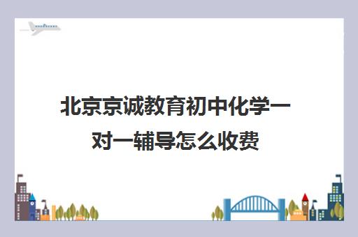 北京京诚教育初中化学一对一辅导怎么收费（初三化学补课一对一）