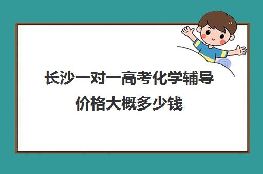 长沙一对一高考化学辅导价格大概多少钱(长沙最佳十大补课教育机构)