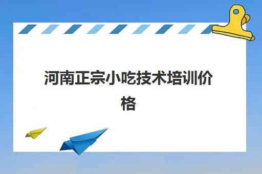 河南正宗小吃技术培训价格(河南正规小吃培训排行榜)