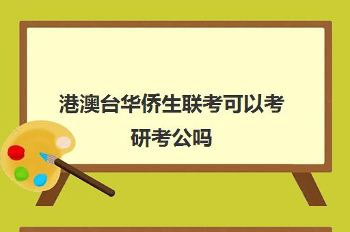 港澳台华侨生联考可以考研考公吗(港澳联考生可以报考哪些学校)