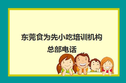 东莞食为先小吃培训机构总部电话(东莞小吃培训学校哪家好)