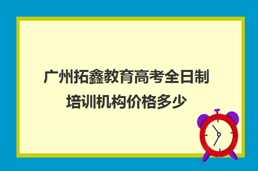 广州拓鑫教育高考全日制培训机构价格多少(广州拓鑫教育官网)