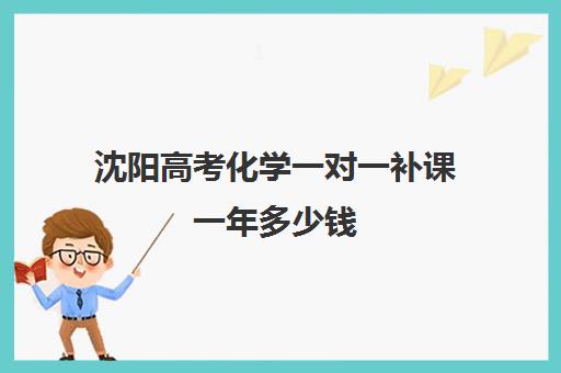 沈阳高考化学一对一补课一年多少钱(高中化学补课有效果吗)