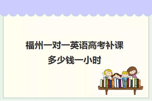 福州一对一英语高考补课多少钱一小时(福州一对一辅导价格表)