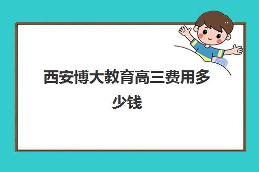 西安博大教育高三费用多少钱(西安博大教育)