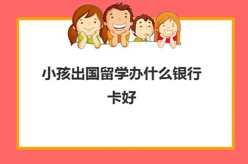 小孩出国留学办什么银行卡好(出国读书办什么银行卡)