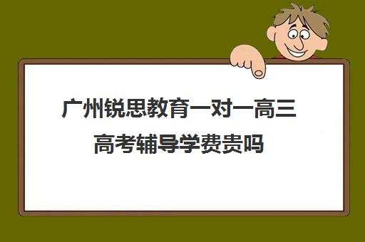 广州锐思教育一对一高三高考辅导学费贵吗(清大锐思教育上班好不好)