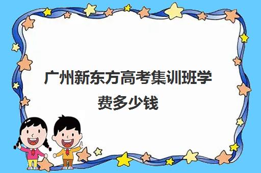 广州新东方高考集训班学费多少钱(新东方厨师学费价目表)