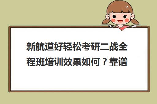 新航道好轻松考研二战全程班培训效果如何？靠谱吗（新航道好轻松考研咋样）