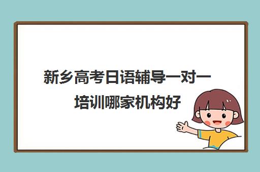 新乡高考日语辅导一对一培训哪家机构好(高考日语培训班大约要多少钱)