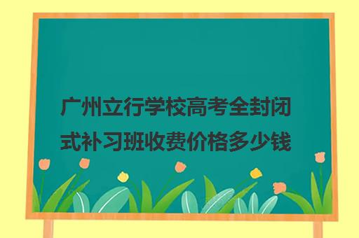 广州立行学校高考全封闭式补习班收费价格多少钱