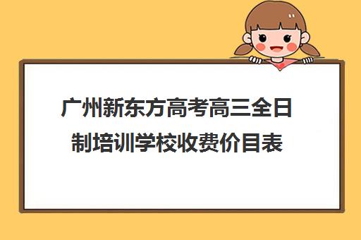 广州新东方高考高三全日制培训学校收费价目表(培训学校价目表图片)