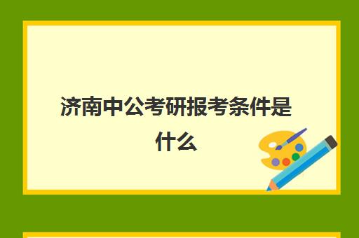 济南中公考研报考条件是什么(山东中公教育网官网)