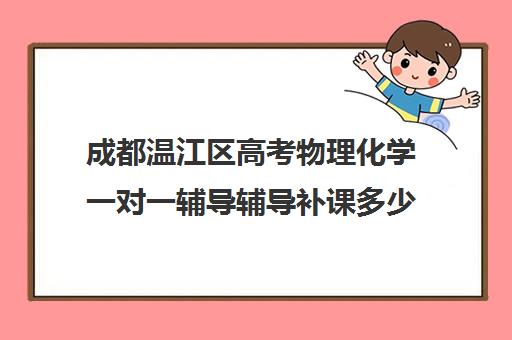 成都温江区高考物理化学一对一辅导辅导补课多少钱一小时(成都高中补课机构排名榜)