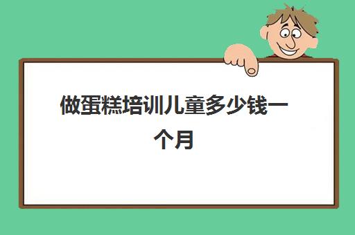 做蛋糕培训儿童多少钱一个月(儿童蛋糕培训班)