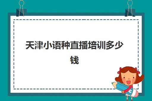 天津小语种直播培训多少钱(小语种培训班一般多少钱)