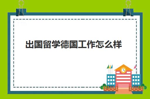 出国留学德国工作怎么样(德国留学生回国容易找工作吗)