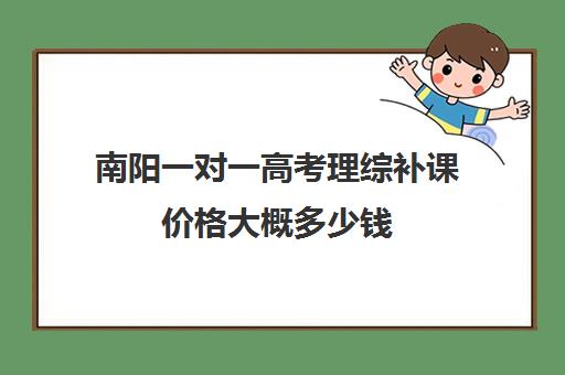 南阳一对一高考理综补课价格大概多少钱(南阳最好一对一辅导班)