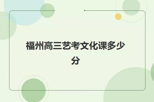 福州高三艺考文化课多少分(福建艺考分数线2024)