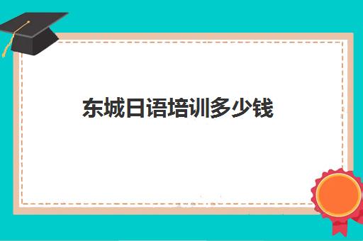 东城日语培训多少钱(日语培训机构收费标准)