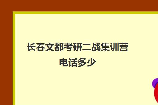 长春文都考研二战集训营电话多少（长春有哪些考研培训机构）