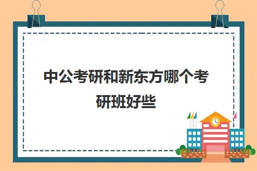 中公考研和新东方哪个考研班好些(中公考研集训营多少钱)