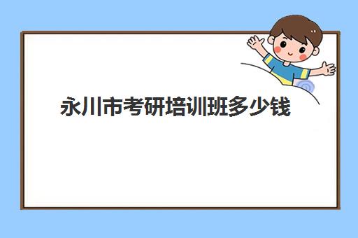 永川市考研培训班多少钱(考研培训班费用大概多少)