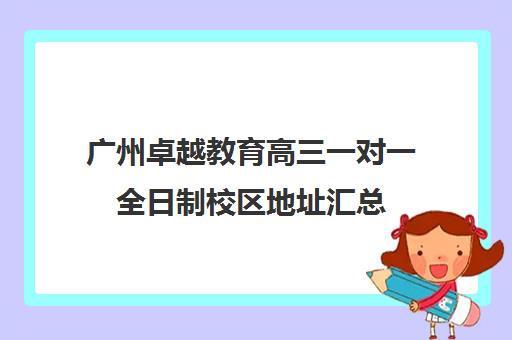 广州卓越教育高三一对一全日制校区地址汇总(广州卓越教育电话)