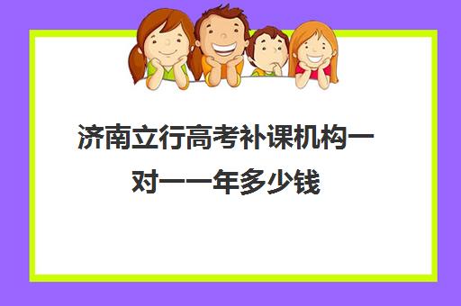 济南立行高考补课机构一对一一年多少钱(一对一辅导收费)